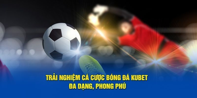 Lý do nên chọn Kubet để trải nghiệm cá cược bóng đá